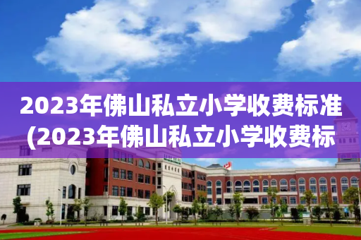 2023年佛山私立小学收费标准(2023年佛山私立小学收费标准是多少)