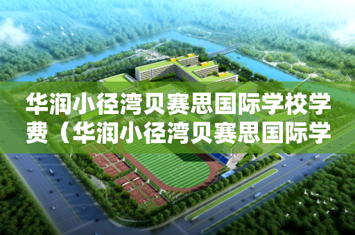 华润小径湾贝赛思国际学校学费（华润小径湾贝赛思国际学校招聘）