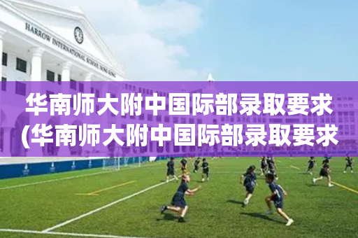 华南师大附中国际部录取要求(华南师大附中国际部录取要求是什么)