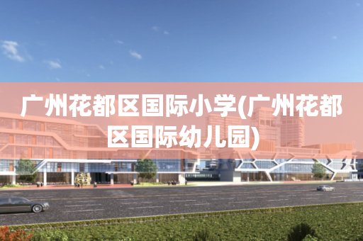 广州花都区国际小学(广州花都区国际幼儿园)