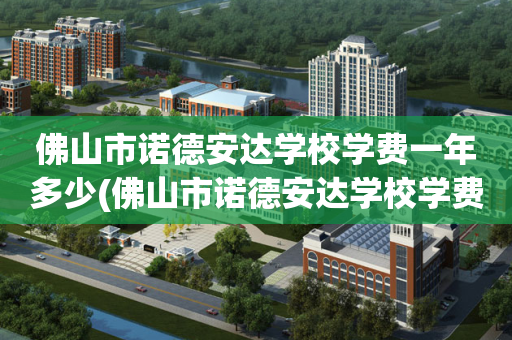 佛山市诺德安达学校学费一年多少(佛山市诺德安达学校学费多少钱一年)