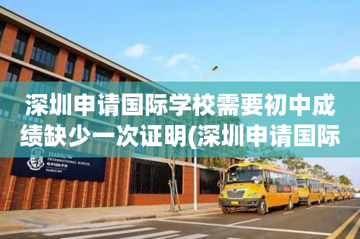 深圳申请国际学校需要初中成绩缺少一次证明(深圳申请国际学校需要初中成绩缺少一次证明吗)