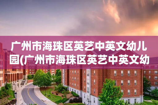 广州市海珠区英艺中英文幼儿园(广州市海珠区英艺中英文幼儿园地址)