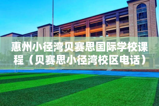 惠州小径湾贝赛思国际学校课程（贝赛思小径湾校区电话）