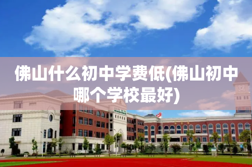 佛山什么初中学费低(佛山初中哪个学校最好)