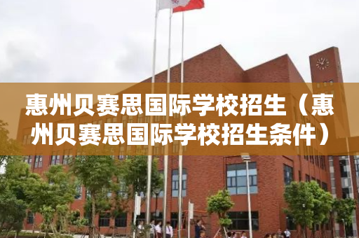 惠州贝赛思国际学校招生（惠州贝赛思国际学校招生条件）