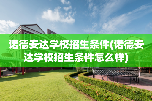 诺德安达学校招生条件(诺德安达学校招生条件怎么样)