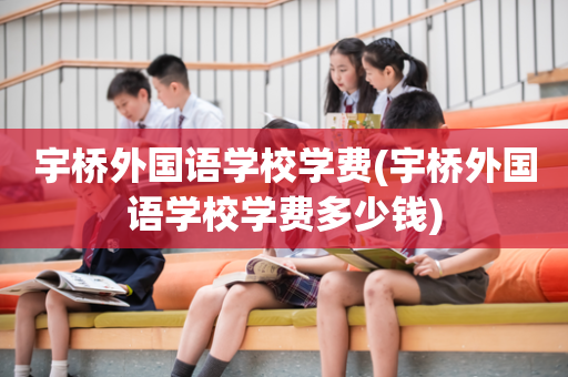 宇桥外国语学校学费(宇桥外国语学校学费多少钱)