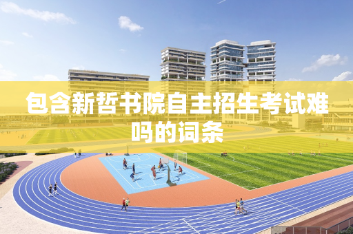 包含新哲书院自主招生考试难吗的词条
