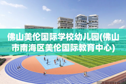 佛山美伦国际学校幼儿园(佛山市南海区美伦国际教育中心)