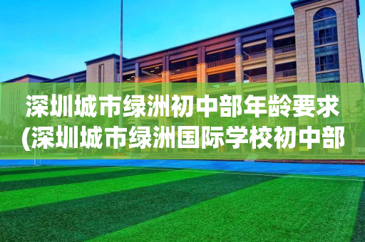 深圳城市绿洲初中部年龄要求(深圳城市绿洲国际学校初中部寄宿吗?)