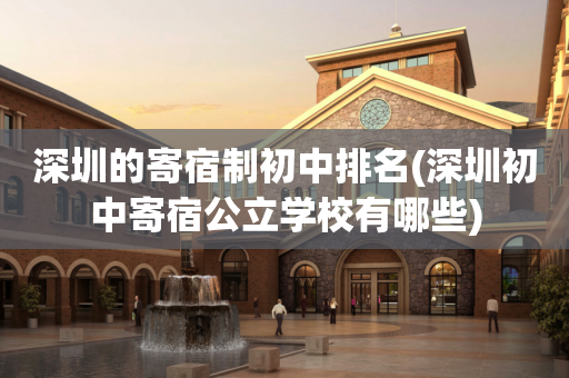 深圳的寄宿制初中排名(深圳初中寄宿公立学校有哪些)