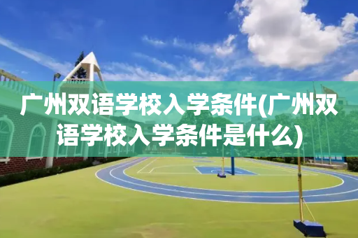 广州双语学校入学条件(广州双语学校入学条件是什么)