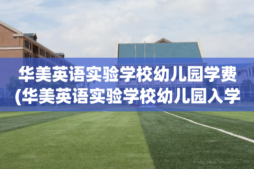 华美英语实验学校幼儿园学费(华美英语实验学校幼儿园入学条件)