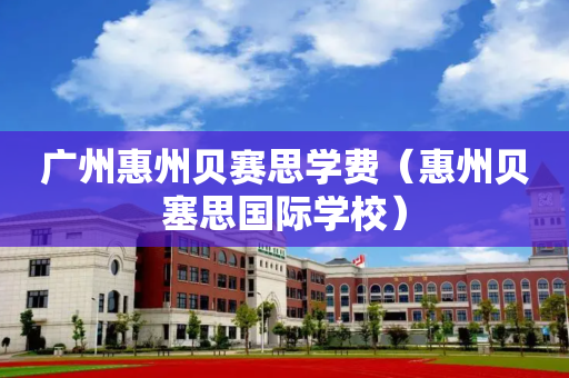 广州惠州贝赛思学费（惠州贝塞思国际学校）