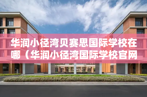 华润小径湾贝赛思国际学校在哪（华润小径湾国际学校官网）