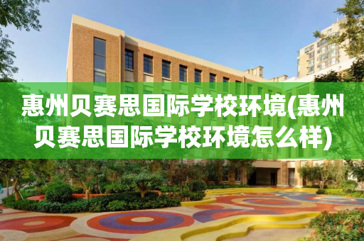 惠州贝赛思国际学校环境(惠州贝赛思国际学校环境怎么样)