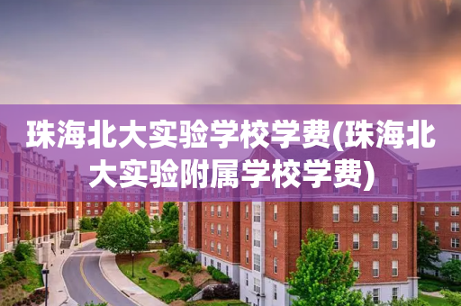 珠海北大实验学校学费(珠海北大实验附属学校学费)
