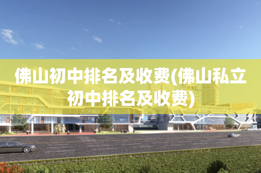 佛山初中排名及收费(佛山私立初中排名及收费)