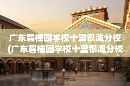 广东碧桂园学校十里银滩分校(广东碧桂园学校十里银滩分校国际部允许染发吗)