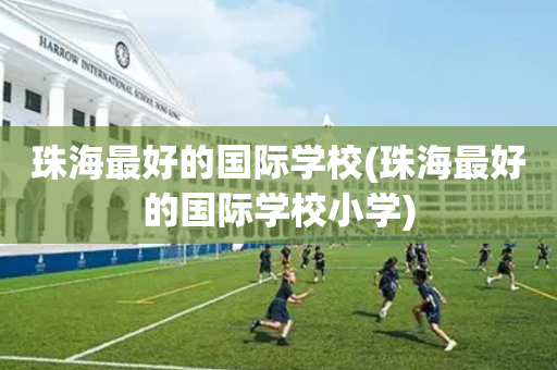 珠海最好的国际学校(珠海最好的国际学校小学)