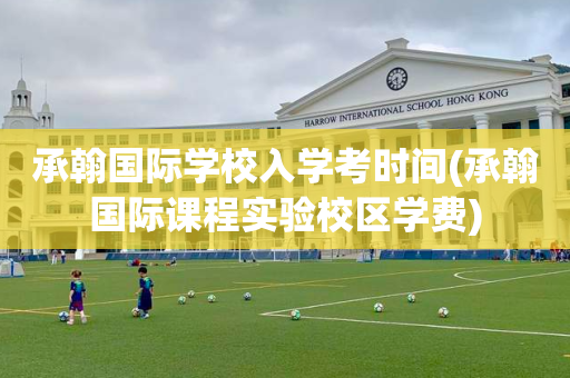 承翰国际学校入学考时间(承翰国际课程实验校区学费)