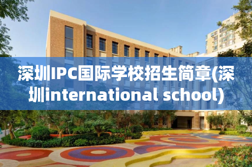 深圳IPC国际学校招生简章(深圳international school)