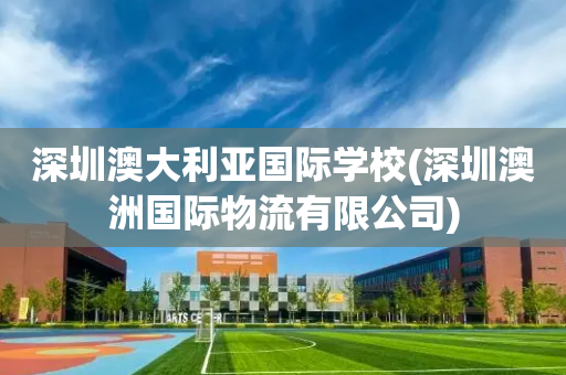 深圳澳大利亚国际学校(深圳澳洲国际物流有限公司)