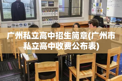 广州私立高中招生简章(广州市私立高中收费公布表)
