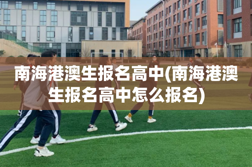 南海港澳生报名高中(南海港澳生报名高中怎么报名)