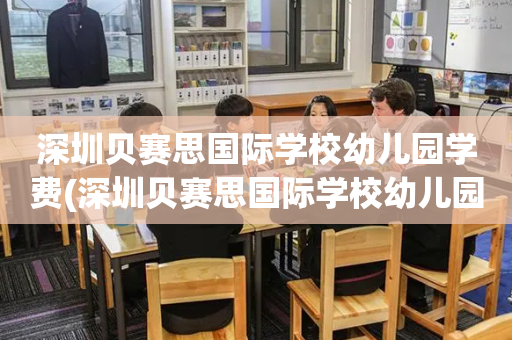 深圳贝赛思国际学校幼儿园学费(深圳贝赛思国际学校幼儿园学费一年多少)