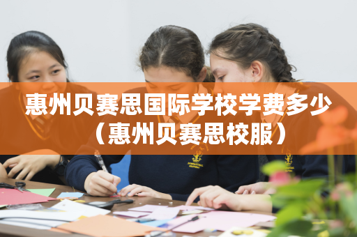 惠州贝赛思国际学校学费多少（惠州贝赛思校服）