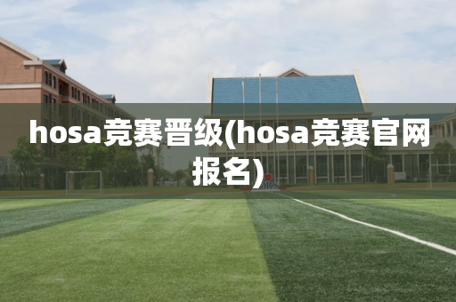 hosa竞赛晋级(hosa竞赛官网报名)