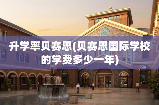 升学率贝赛思(贝赛思国际学校的学费多少一年)