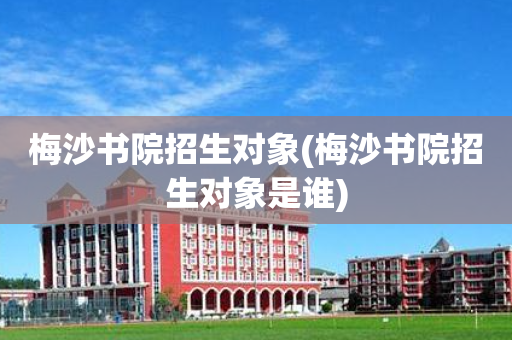 梅沙书院招生对象(梅沙书院招生对象是谁)