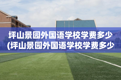 坪山景园外国语学校学费多少(坪山景园外国语学校学费多少一年)
