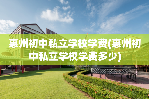 惠州初中私立学校学费(惠州初中私立学校学费多少)