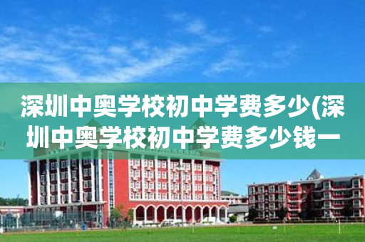 深圳中奥学校初中学费多少(深圳中奥学校初中学费多少钱一年)