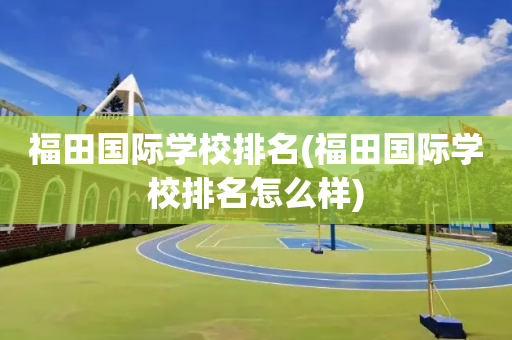 福田国际学校排名(福田国际学校排名怎么样)