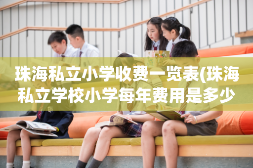 珠海私立小学收费一览表(珠海私立学校小学每年费用是多少钱?)