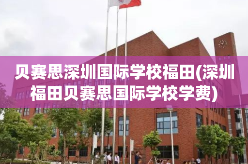 贝赛思深圳国际学校福田(深圳福田贝赛思国际学校学费)