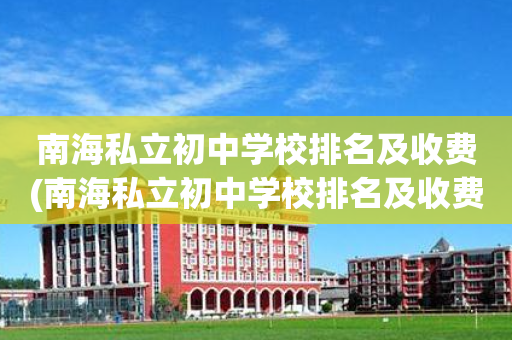 南海私立初中学校排名及收费(南海私立初中学校排名及收费标准)