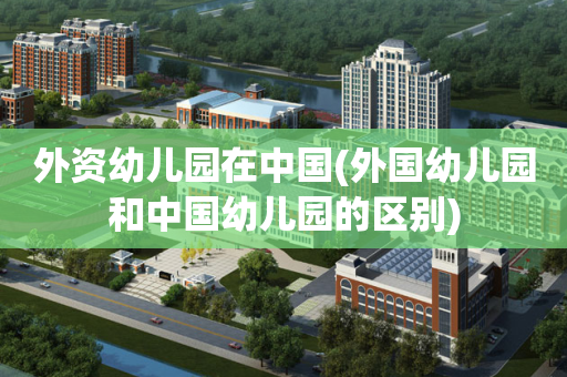 外资幼儿园在中国(外国幼儿园和中国幼儿园的区别)