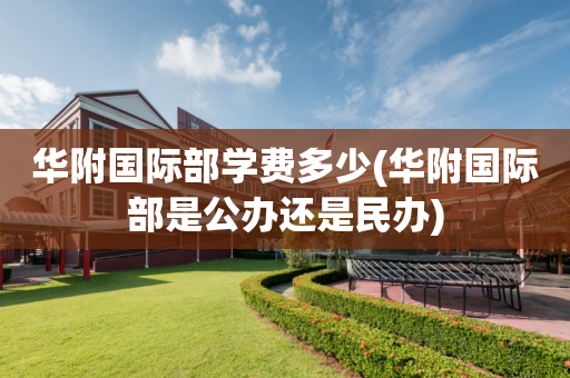 华附国际部学费多少(华附国际部是公办还是民办)