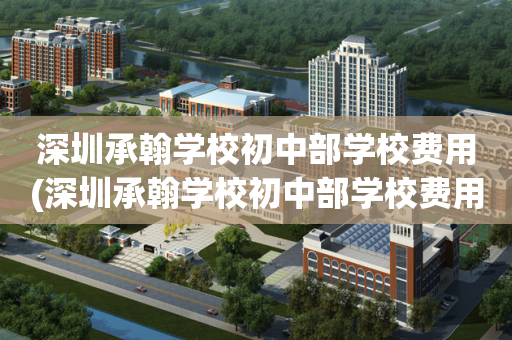 深圳承翰学校初中部学校费用(深圳承翰学校初中部学校费用高吗)