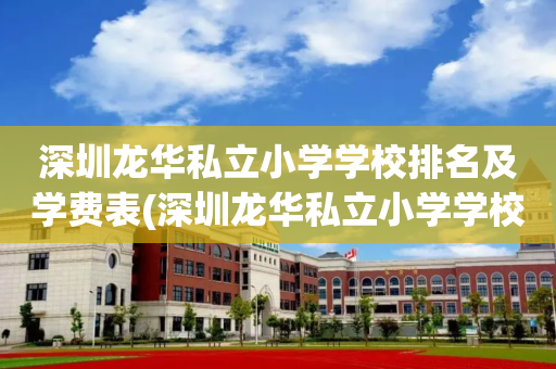 深圳龙华私立小学学校排名及学费表(深圳龙华私立小学学校排名及学费表格)