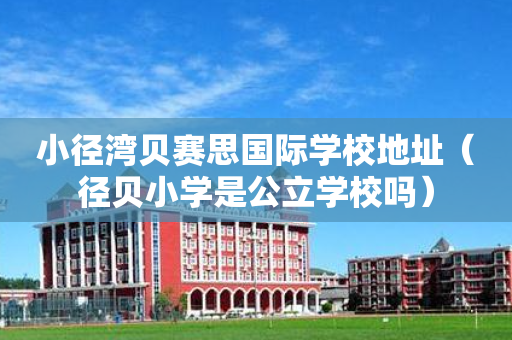 小径湾贝赛思国际学校地址（径贝小学是公立学校吗）