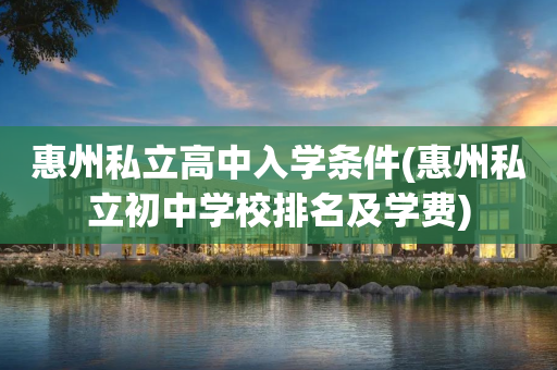 惠州私立高中入学条件(惠州私立初中学校排名及学费)