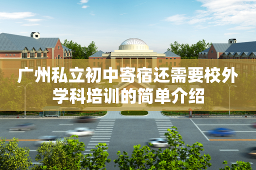 广州私立初中寄宿还需要校外学科培训的简单介绍