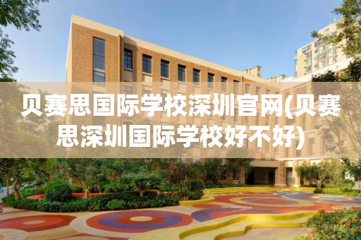 贝赛思国际学校深圳官网(贝赛思深圳国际学校好不好)
